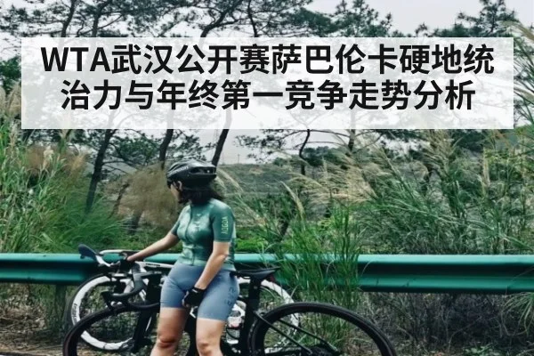 WTA武汉公开赛萨巴伦卡硬地统治力与年终第一竞争走势分析