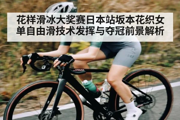 花样滑冰大奖赛日本站坂本花织女单自由滑技术发挥与夺冠前景解析