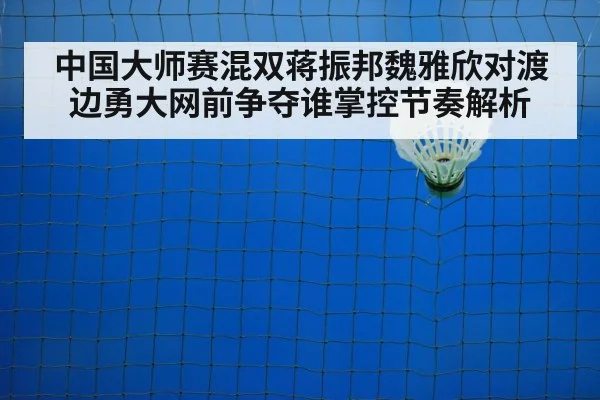 中国大师赛混双蒋振邦魏雅欣对渡边勇大网前争夺谁掌控节奏解析