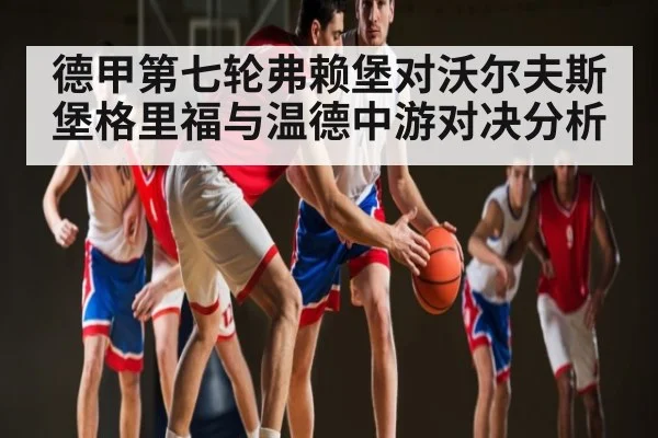 德甲第七轮弗赖堡对沃尔夫斯堡格里福与温德中游对决分析