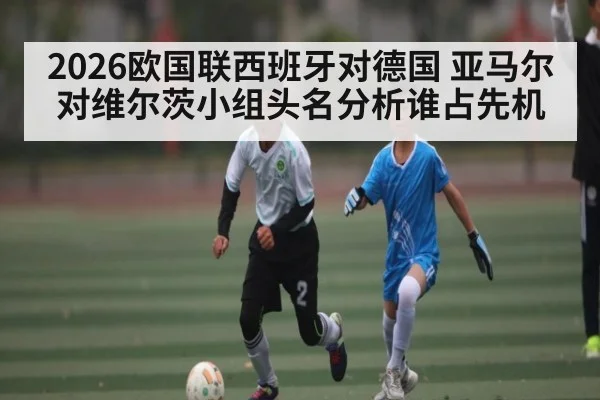 2026欧国联西班牙对德国 亚马尔对维尔茨小组头名分析谁占先机