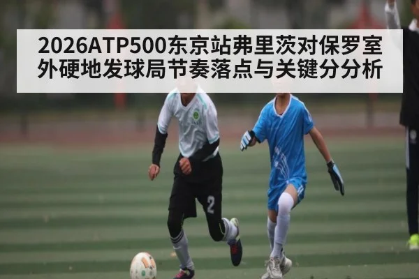 2026ATP500东京站弗里茨对保罗室外硬地发球局节奏落点与关键分分析